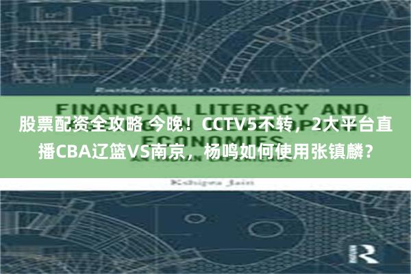 股票配资全攻略 今晚！CCTV5不转，2大平台直播CBA辽篮VS南京，杨鸣如何使用张镇麟？