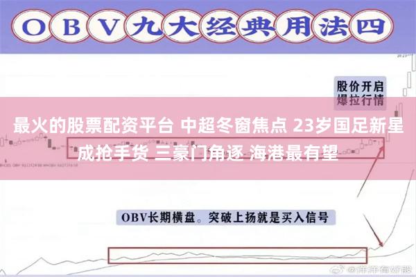 最火的股票配资平台 中超冬窗焦点 23岁国足新星成抢手货 三豪门角逐 海港最有望