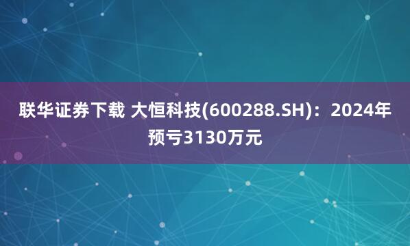 联华证券下载 大恒科技(600288.SH)：2024年预亏3130万元