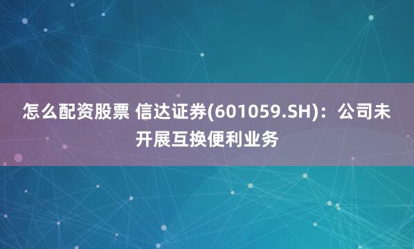 怎么配资股票 信达证券(601059.SH)：公司未开展互换便利业务