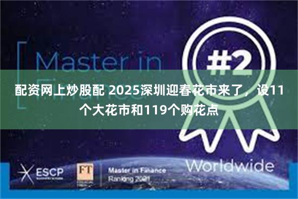 配资网上炒股配 2025深圳迎春花市来了，设11个大花市和119个购花点