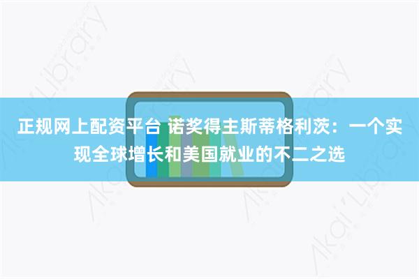 正规网上配资平台 诺奖得主斯蒂格利茨：一个实现全球增长和美国就业的不二之选