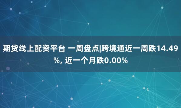 期货线上配资平台 一周盘点|跨境通近一周跌14.49%, 近一个月跌0.00%