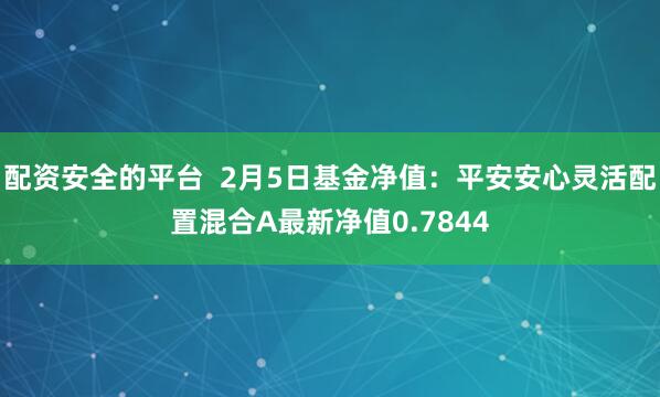 配资安全的平台  2月5日基金净值：平安安心灵活配置混合A最新净值0.7844