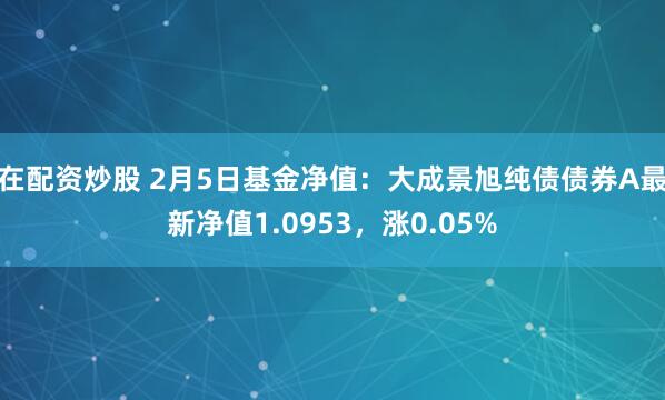 在配资炒股 2月5日基金净值：大成景旭纯债债券A最新净值1.0953，涨0.05%