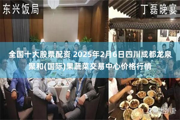 全国十大股票配资 2025年2月6日四川成都龙泉聚和(国际)果蔬菜交易中心价格行情