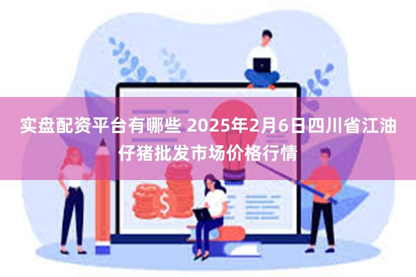 实盘配资平台有哪些 2025年2月6日四川省江油仔猪批发市场价格行情