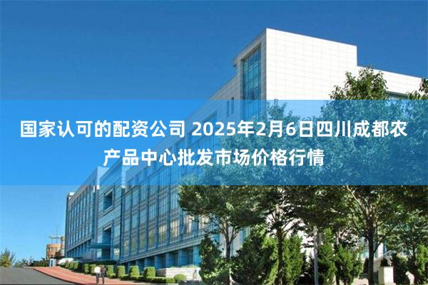 国家认可的配资公司 2025年2月6日四川成都农产品中心批发市场价格行情