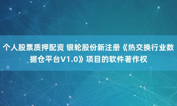 个人股票质押配资 银轮股份新注册《热交换行业数据仓平台V1.0》项目的软件著作权