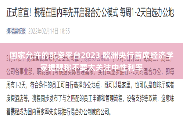 国家允许的配资平台2023 欧洲央行首席经济学家提醒称不要太关注中性利率