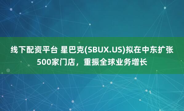 线下配资平台 星巴克(SBUX.US)拟在中东扩张500家门店，重振全球业务增长