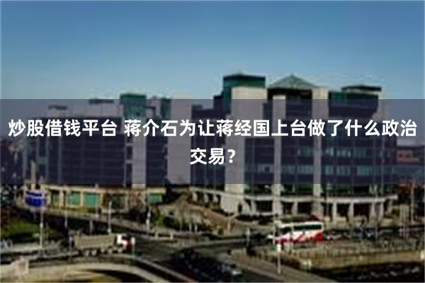 炒股借钱平台 蒋介石为让蒋经国上台做了什么政治交易？