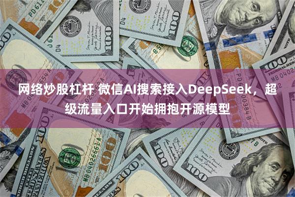 网络炒股杠杆 微信AI搜索接入DeepSeek，超级流量入口开始拥抱开源模型