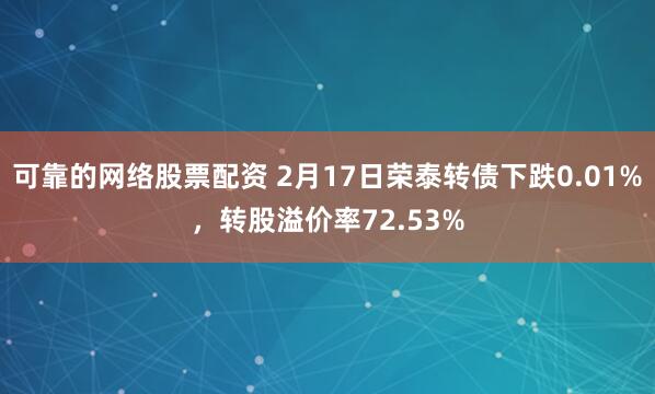 可靠的网络股票配资 2月17日荣泰转债下跌0.01%，转股溢价率72.53%