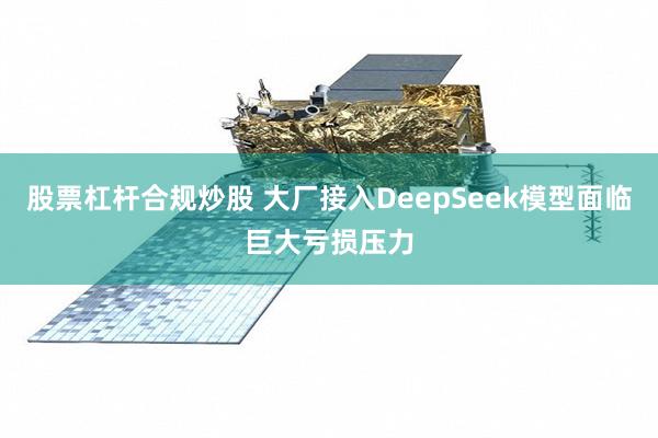 股票杠杆合规炒股 大厂接入DeepSeek模型面临巨大亏损压力