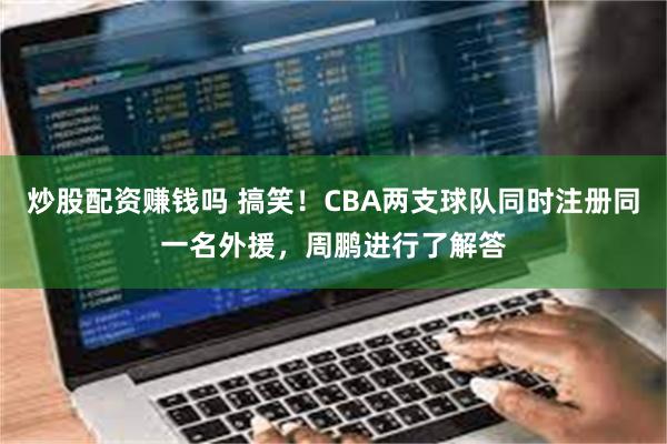 炒股配资赚钱吗 搞笑！CBA两支球队同时注册同一名外援，周鹏进行了解答