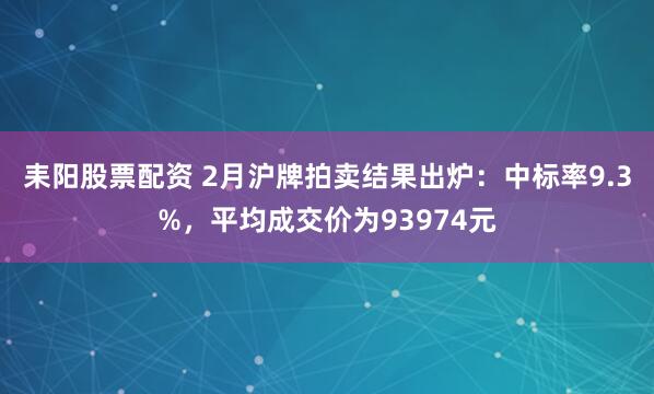 耒阳股票配资 2月沪牌拍卖结果出炉：中标率9.3%，平均成交价为93974元