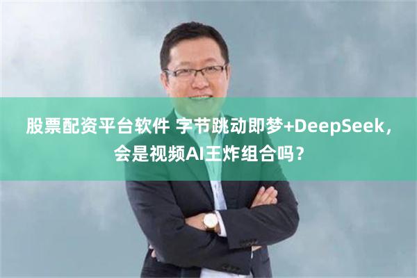 股票配资平台软件 字节跳动即梦+DeepSeek，会是视频AI王炸组合吗？