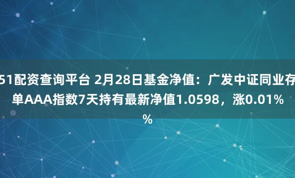 51配资查询平台 2月28日基金净值：广发中证同业存单AAA指数7天持有最新净值1.0598，涨0.01%