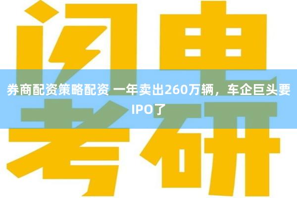 券商配资策略配资 一年卖出260万辆，车企巨头要IPO了