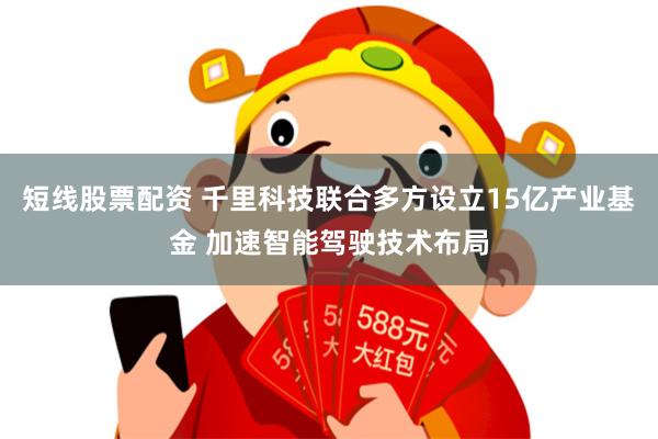 短线股票配资 千里科技联合多方设立15亿产业基金 加速智能驾驶技术布局