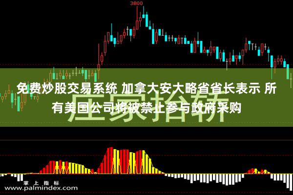 免费炒股交易系统 加拿大安大略省省长表示 所有美国公司将被禁止参与政府采购