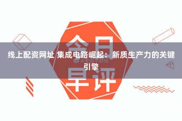 线上配资网址 集成电路崛起：新质生产力的关键引擎