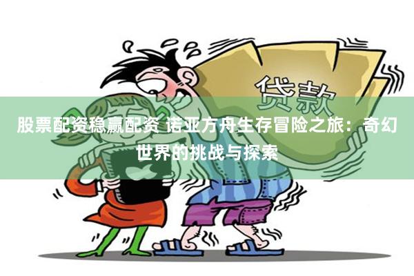 股票配资稳赢配资 诺亚方舟生存冒险之旅：奇幻世界的挑战与探索