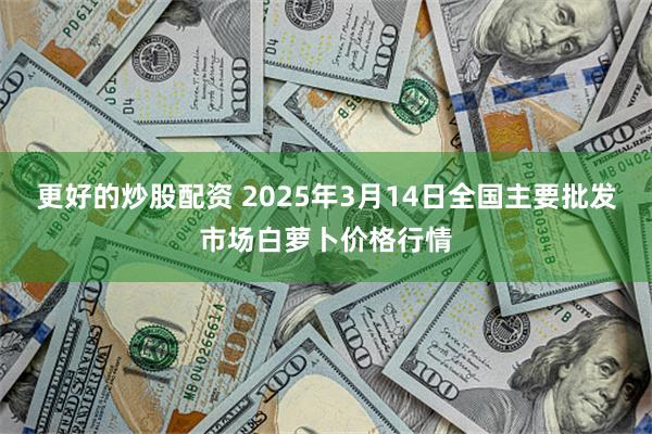 更好的炒股配资 2025年3月14日全国主要批发市场白萝卜价格行情