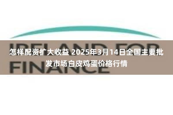 怎样配资扩大收益 2025年3月14日全国主要批发市场白皮鸡蛋价格行情