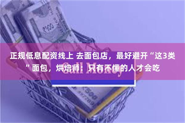 正规低息配资线上 去面包店，最好避开“这3类”面包，烘焙师：只有不懂的人才会吃